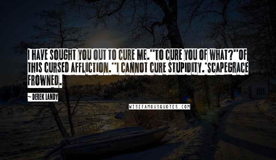 Derek Landy Quotes: I have sought you out to cure me.''To cure you of what?''Of this cursed affliction.''I cannot cure stupidity.'Scapegrace frowned.