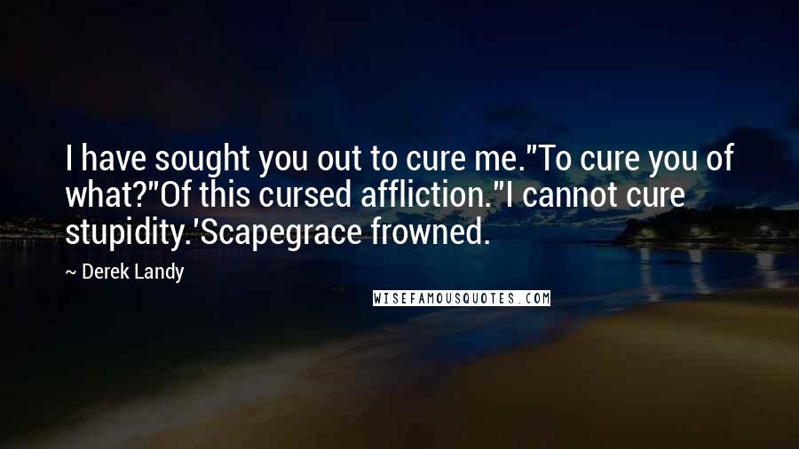 Derek Landy Quotes: I have sought you out to cure me.''To cure you of what?''Of this cursed affliction.''I cannot cure stupidity.'Scapegrace frowned.
