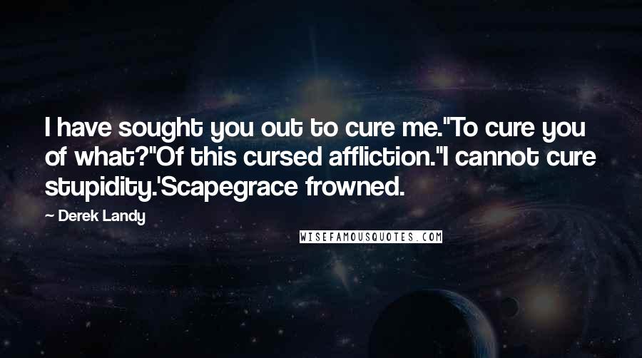 Derek Landy Quotes: I have sought you out to cure me.''To cure you of what?''Of this cursed affliction.''I cannot cure stupidity.'Scapegrace frowned.