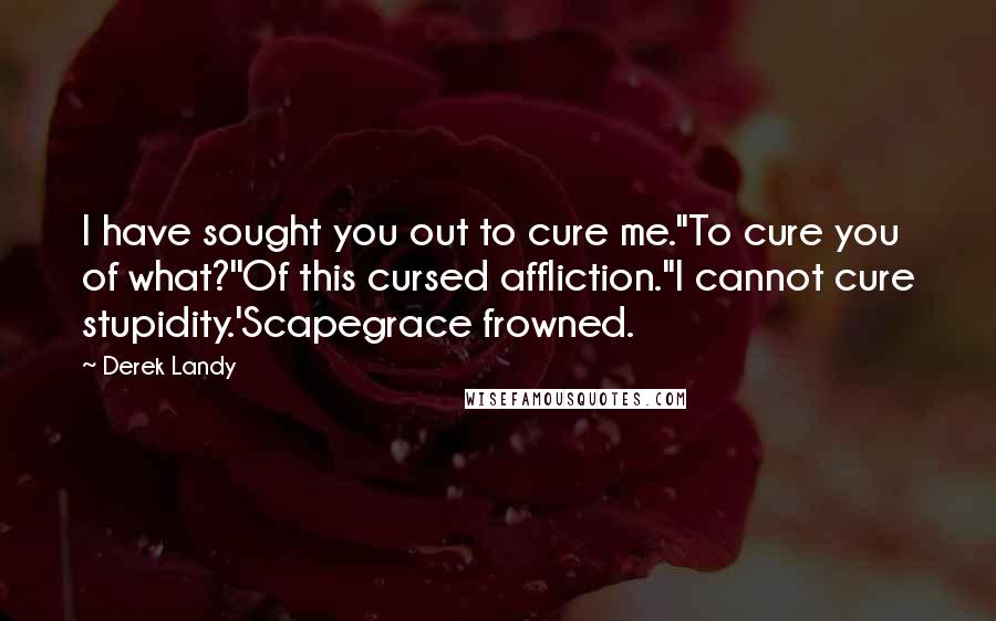 Derek Landy Quotes: I have sought you out to cure me.''To cure you of what?''Of this cursed affliction.''I cannot cure stupidity.'Scapegrace frowned.