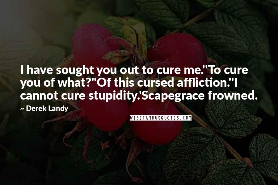 Derek Landy Quotes: I have sought you out to cure me.''To cure you of what?''Of this cursed affliction.''I cannot cure stupidity.'Scapegrace frowned.