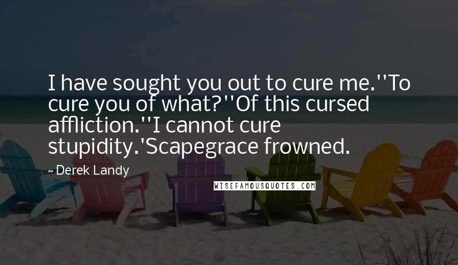 Derek Landy Quotes: I have sought you out to cure me.''To cure you of what?''Of this cursed affliction.''I cannot cure stupidity.'Scapegrace frowned.
