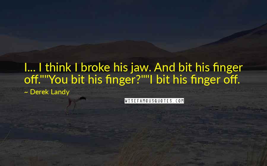 Derek Landy Quotes: I... I think I broke his jaw. And bit his finger off.""You bit his finger?""I bit his finger off.