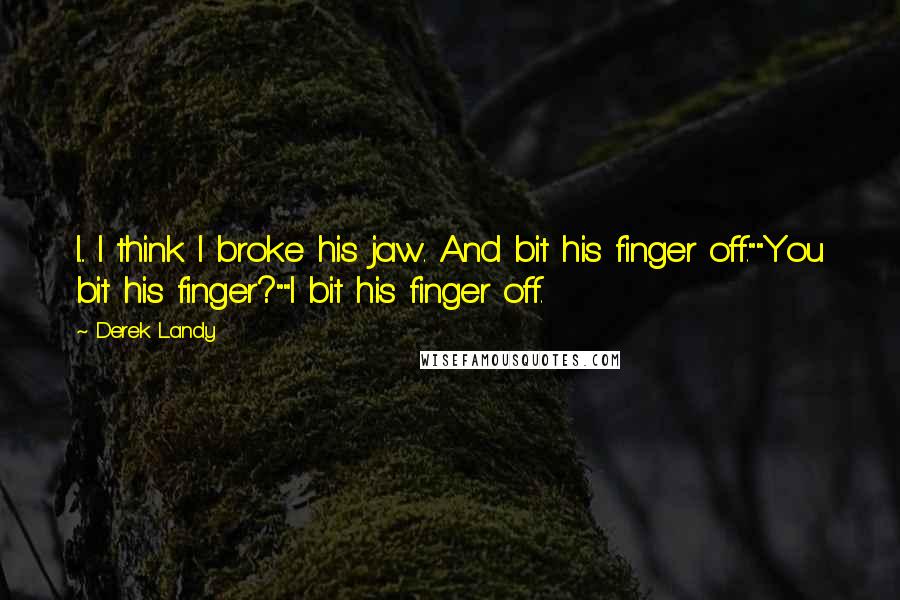 Derek Landy Quotes: I... I think I broke his jaw. And bit his finger off.""You bit his finger?""I bit his finger off.