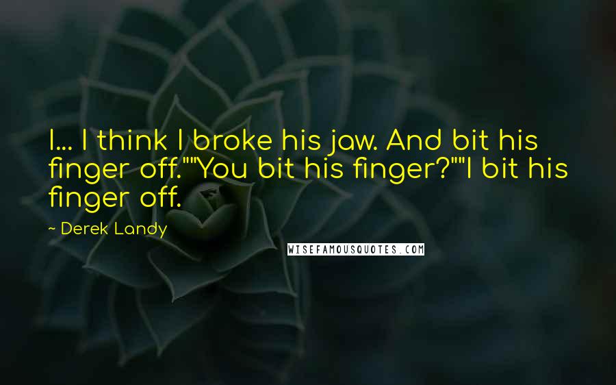 Derek Landy Quotes: I... I think I broke his jaw. And bit his finger off.""You bit his finger?""I bit his finger off.