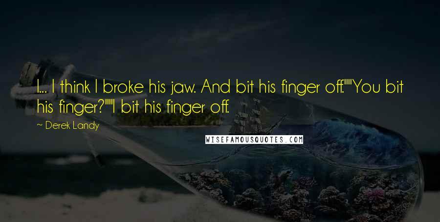 Derek Landy Quotes: I... I think I broke his jaw. And bit his finger off.""You bit his finger?""I bit his finger off.