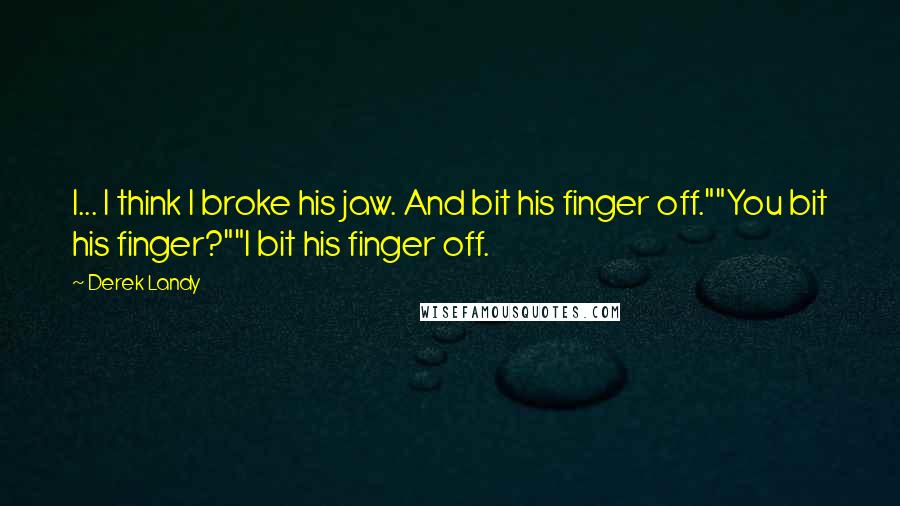 Derek Landy Quotes: I... I think I broke his jaw. And bit his finger off.""You bit his finger?""I bit his finger off.