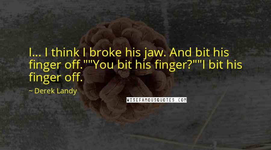 Derek Landy Quotes: I... I think I broke his jaw. And bit his finger off.""You bit his finger?""I bit his finger off.