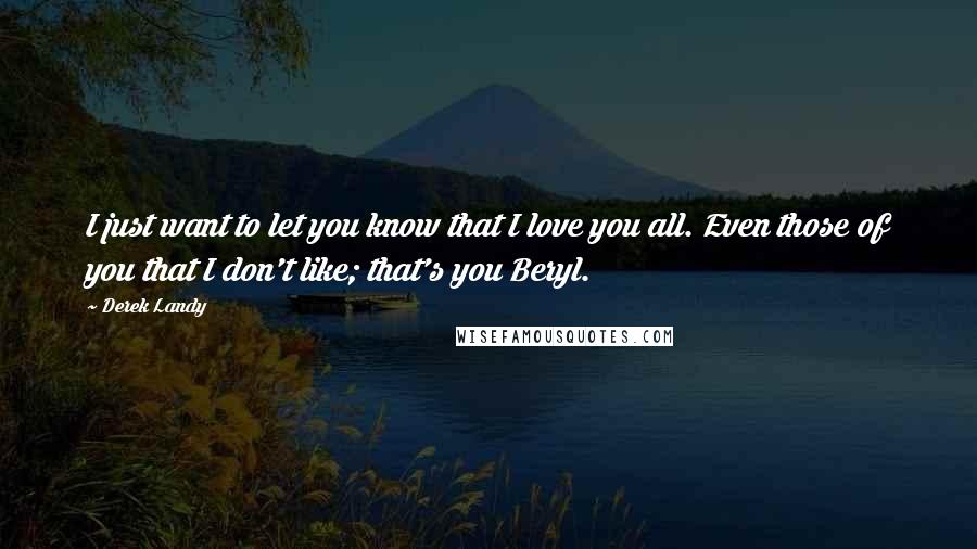 Derek Landy Quotes: I just want to let you know that I love you all. Even those of you that I don't like; that's you Beryl.