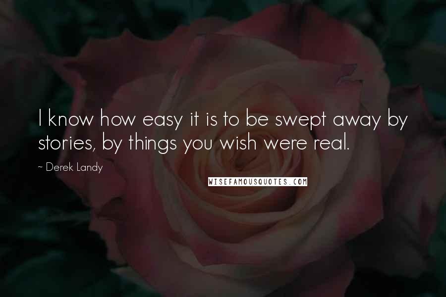 Derek Landy Quotes: I know how easy it is to be swept away by stories, by things you wish were real.