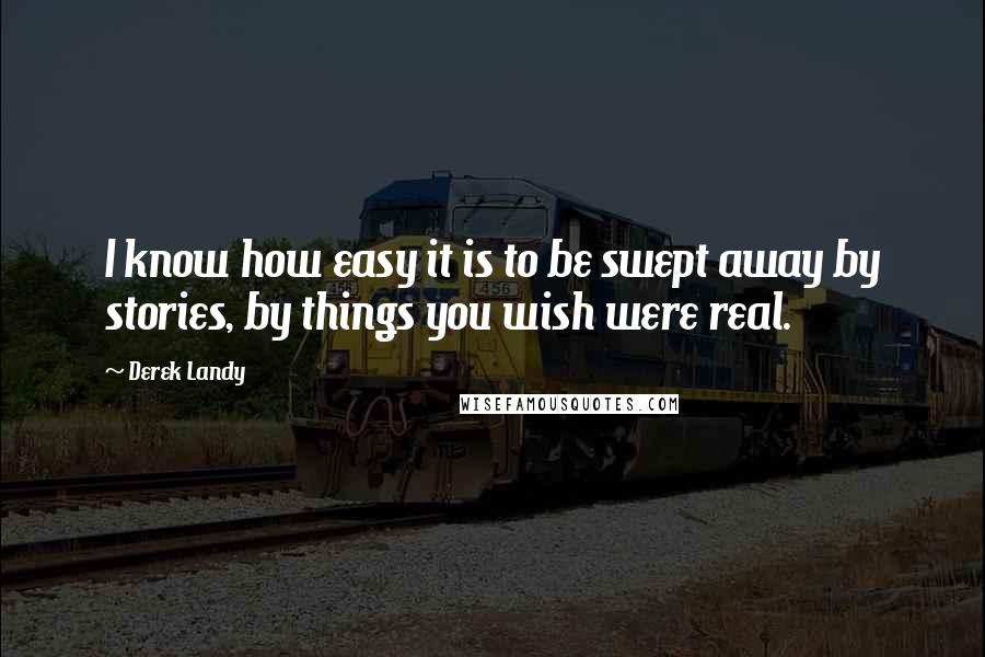 Derek Landy Quotes: I know how easy it is to be swept away by stories, by things you wish were real.