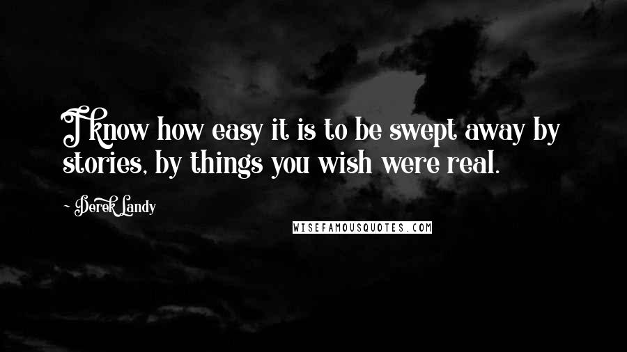 Derek Landy Quotes: I know how easy it is to be swept away by stories, by things you wish were real.