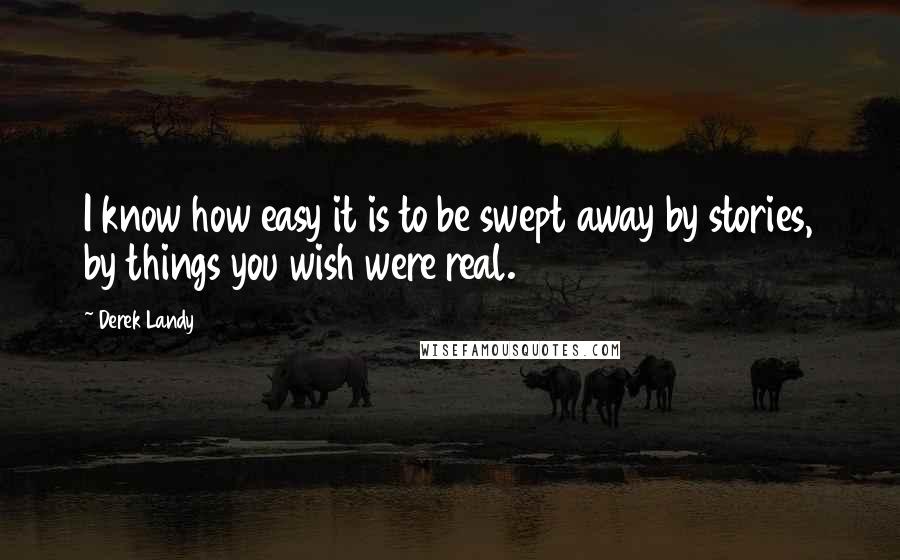 Derek Landy Quotes: I know how easy it is to be swept away by stories, by things you wish were real.