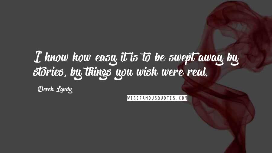 Derek Landy Quotes: I know how easy it is to be swept away by stories, by things you wish were real.