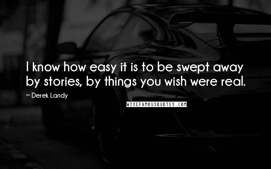 Derek Landy Quotes: I know how easy it is to be swept away by stories, by things you wish were real.