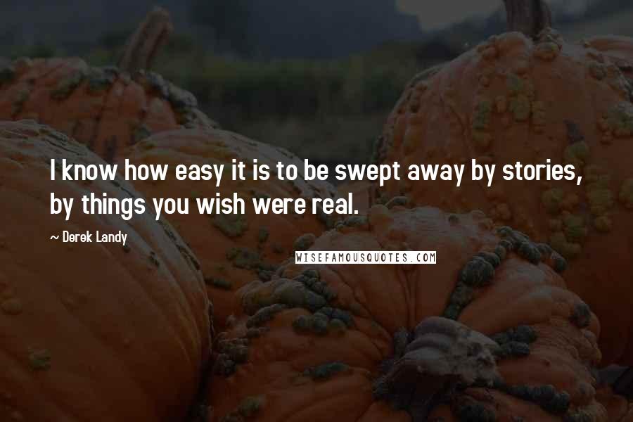 Derek Landy Quotes: I know how easy it is to be swept away by stories, by things you wish were real.