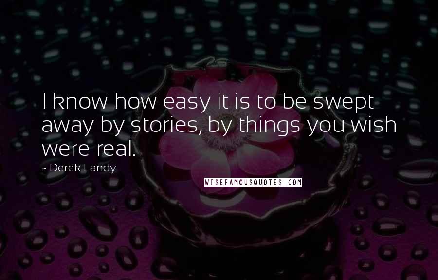 Derek Landy Quotes: I know how easy it is to be swept away by stories, by things you wish were real.