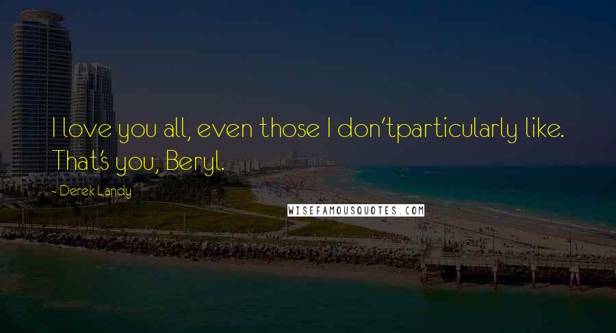 Derek Landy Quotes: I love you all, even those I don'tparticularly like. That's you, Beryl.