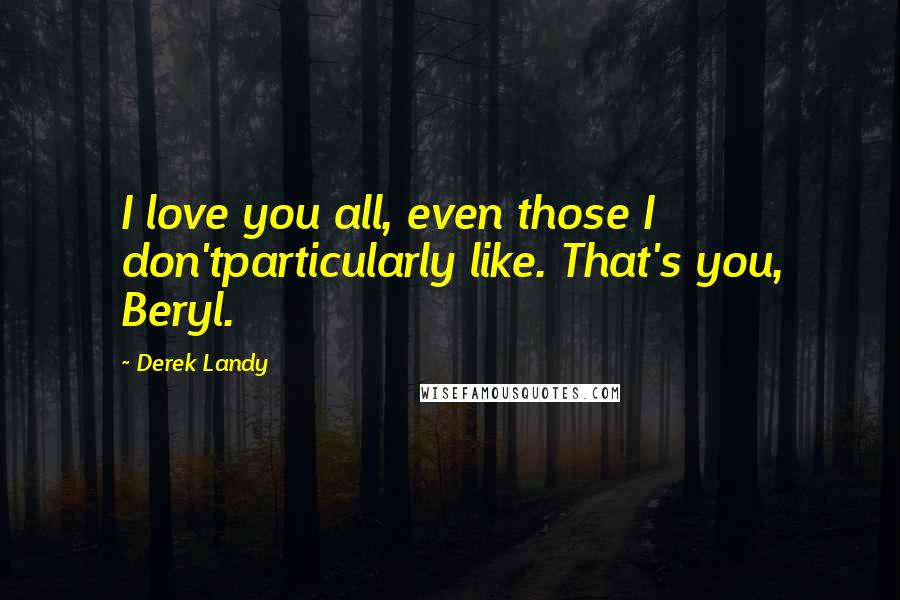 Derek Landy Quotes: I love you all, even those I don'tparticularly like. That's you, Beryl.