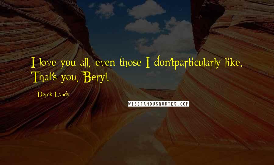 Derek Landy Quotes: I love you all, even those I don'tparticularly like. That's you, Beryl.