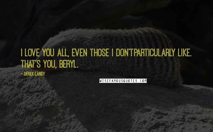 Derek Landy Quotes: I love you all, even those I don'tparticularly like. That's you, Beryl.