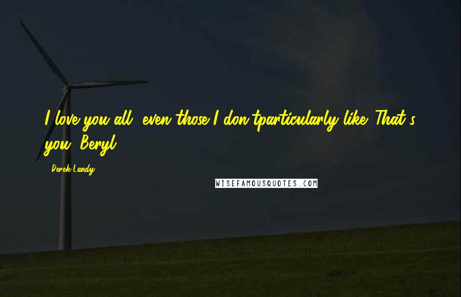 Derek Landy Quotes: I love you all, even those I don'tparticularly like. That's you, Beryl.