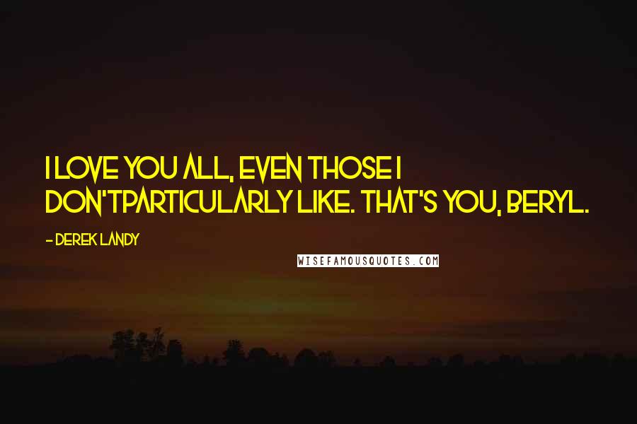 Derek Landy Quotes: I love you all, even those I don'tparticularly like. That's you, Beryl.