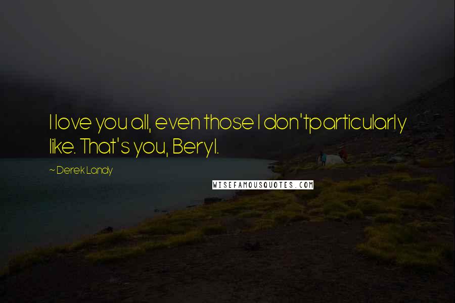 Derek Landy Quotes: I love you all, even those I don'tparticularly like. That's you, Beryl.