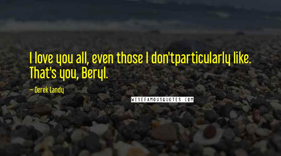 Derek Landy Quotes: I love you all, even those I don'tparticularly like. That's you, Beryl.