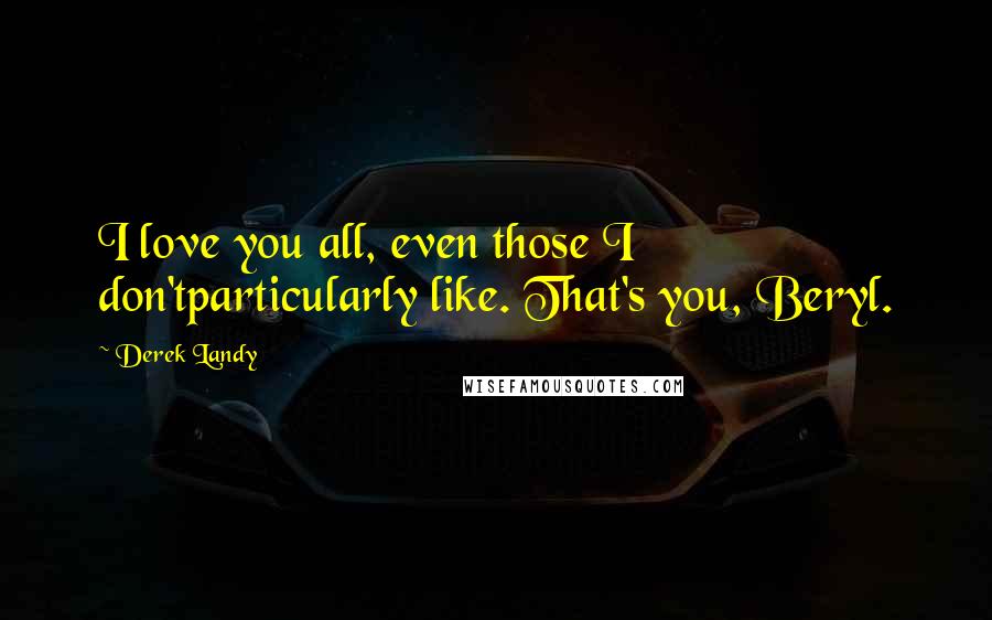 Derek Landy Quotes: I love you all, even those I don'tparticularly like. That's you, Beryl.