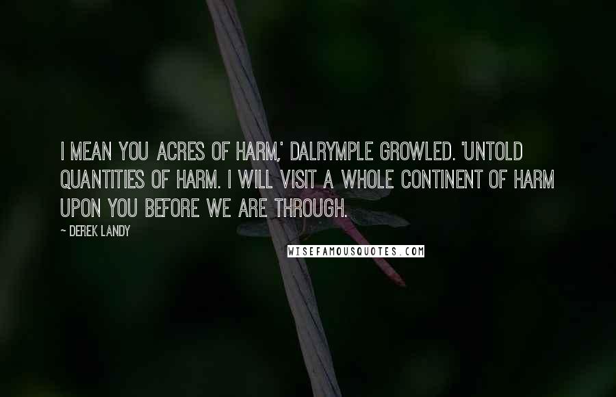 Derek Landy Quotes: I mean you ACRES of harm,' Dalrymple growled. 'Untold QUANTITIES of harm. I will visit a whole CONTINENT of harm upon you before we are through.