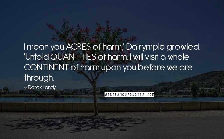 Derek Landy Quotes: I mean you ACRES of harm,' Dalrymple growled. 'Untold QUANTITIES of harm. I will visit a whole CONTINENT of harm upon you before we are through.