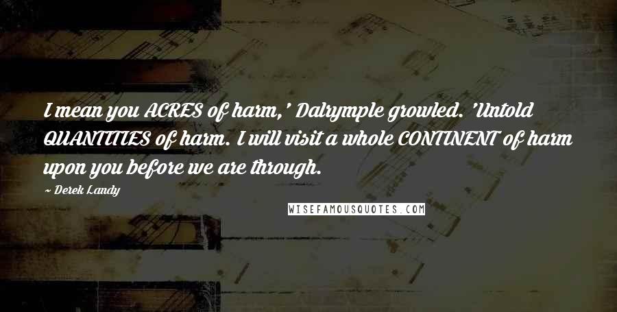 Derek Landy Quotes: I mean you ACRES of harm,' Dalrymple growled. 'Untold QUANTITIES of harm. I will visit a whole CONTINENT of harm upon you before we are through.