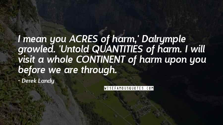 Derek Landy Quotes: I mean you ACRES of harm,' Dalrymple growled. 'Untold QUANTITIES of harm. I will visit a whole CONTINENT of harm upon you before we are through.