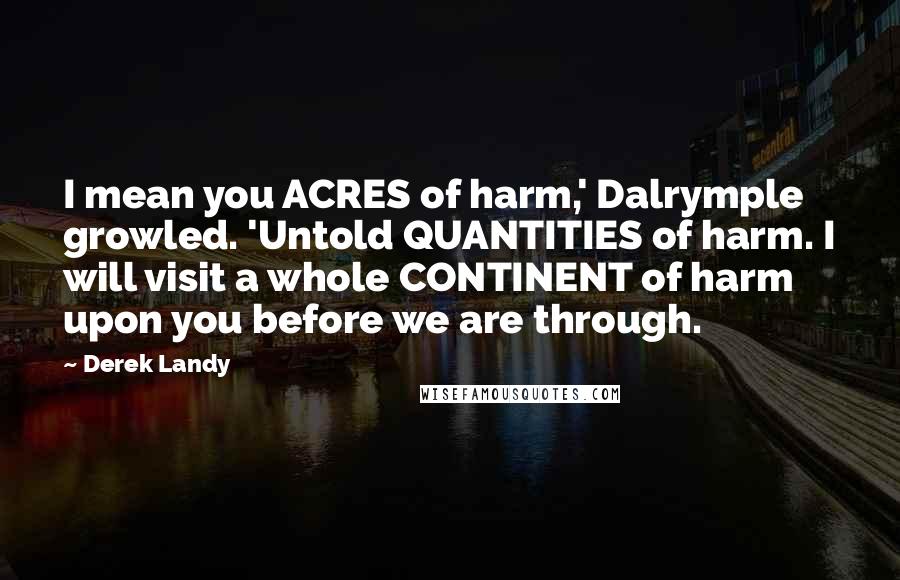 Derek Landy Quotes: I mean you ACRES of harm,' Dalrymple growled. 'Untold QUANTITIES of harm. I will visit a whole CONTINENT of harm upon you before we are through.