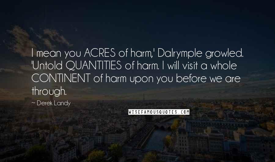 Derek Landy Quotes: I mean you ACRES of harm,' Dalrymple growled. 'Untold QUANTITIES of harm. I will visit a whole CONTINENT of harm upon you before we are through.