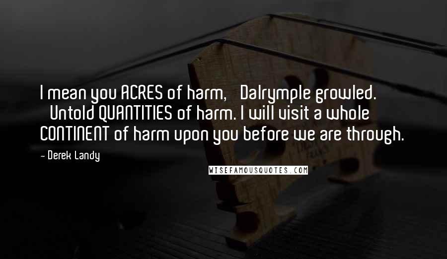 Derek Landy Quotes: I mean you ACRES of harm,' Dalrymple growled. 'Untold QUANTITIES of harm. I will visit a whole CONTINENT of harm upon you before we are through.