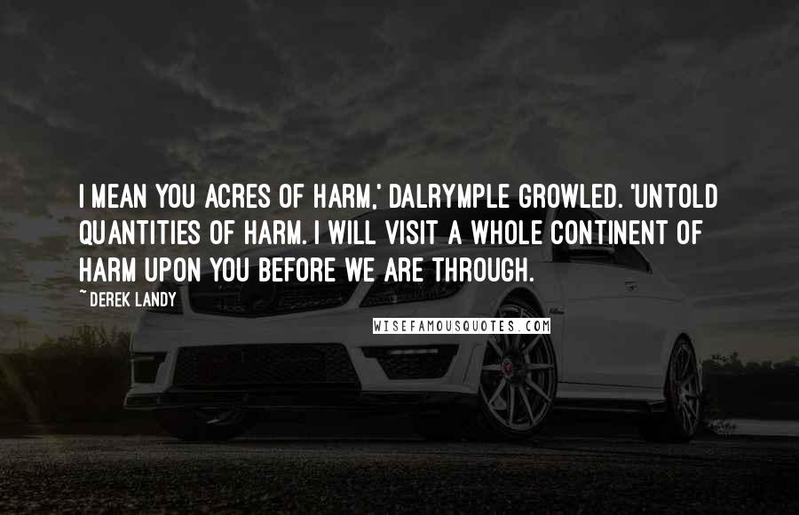 Derek Landy Quotes: I mean you ACRES of harm,' Dalrymple growled. 'Untold QUANTITIES of harm. I will visit a whole CONTINENT of harm upon you before we are through.