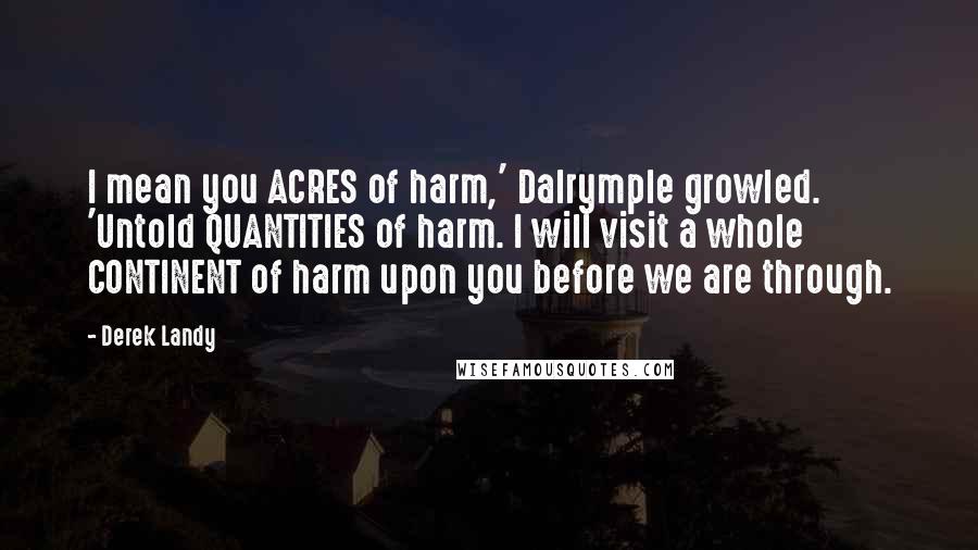 Derek Landy Quotes: I mean you ACRES of harm,' Dalrymple growled. 'Untold QUANTITIES of harm. I will visit a whole CONTINENT of harm upon you before we are through.