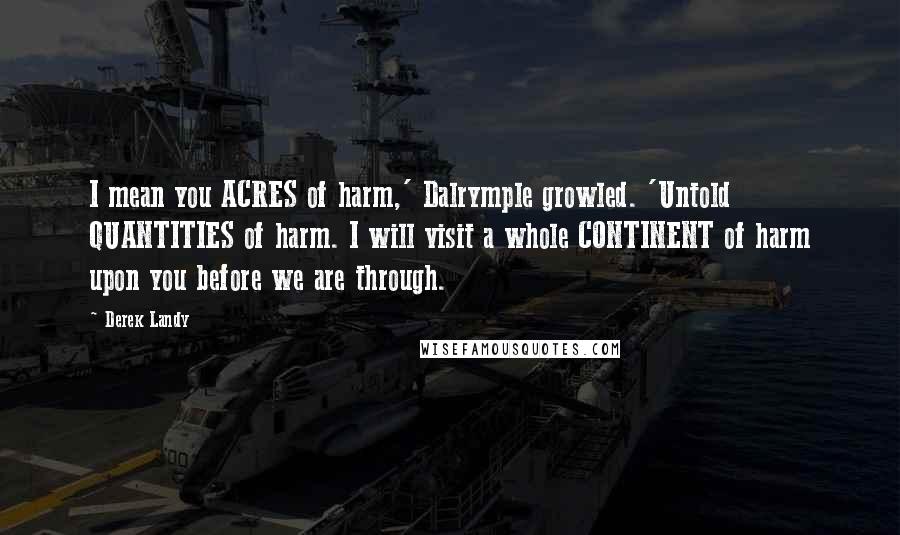 Derek Landy Quotes: I mean you ACRES of harm,' Dalrymple growled. 'Untold QUANTITIES of harm. I will visit a whole CONTINENT of harm upon you before we are through.