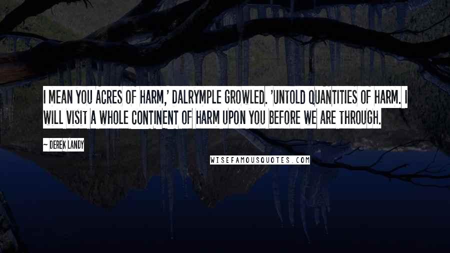 Derek Landy Quotes: I mean you ACRES of harm,' Dalrymple growled. 'Untold QUANTITIES of harm. I will visit a whole CONTINENT of harm upon you before we are through.