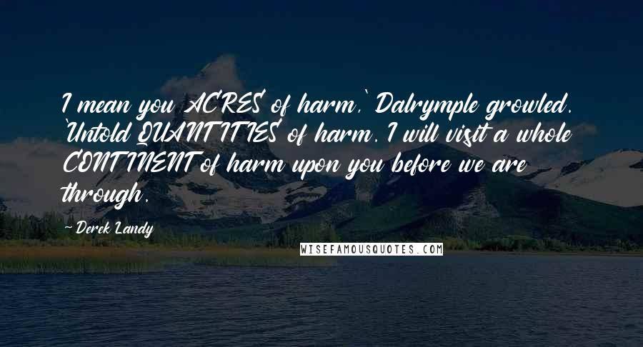 Derek Landy Quotes: I mean you ACRES of harm,' Dalrymple growled. 'Untold QUANTITIES of harm. I will visit a whole CONTINENT of harm upon you before we are through.