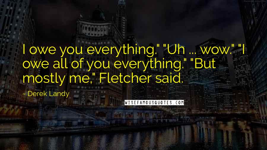Derek Landy Quotes: I owe you everything." "Uh ... wow." "I owe all of you everything." "But mostly me," Fletcher said.