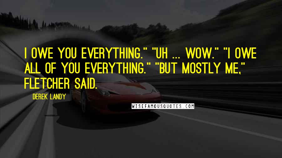 Derek Landy Quotes: I owe you everything." "Uh ... wow." "I owe all of you everything." "But mostly me," Fletcher said.