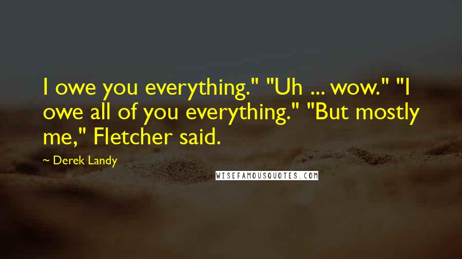 Derek Landy Quotes: I owe you everything." "Uh ... wow." "I owe all of you everything." "But mostly me," Fletcher said.