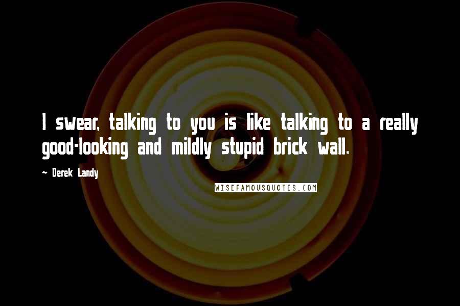 Derek Landy Quotes: I swear, talking to you is like talking to a really good-looking and mildly stupid brick wall.