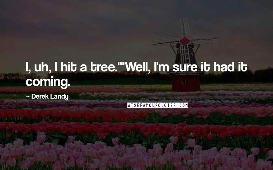 Derek Landy Quotes: I, uh, I hit a tree.""Well, I'm sure it had it coming.