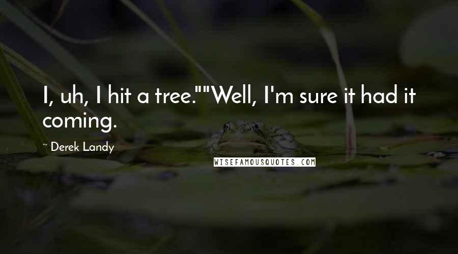 Derek Landy Quotes: I, uh, I hit a tree.""Well, I'm sure it had it coming.