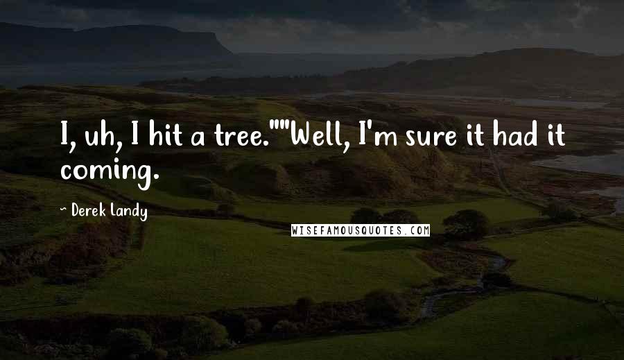 Derek Landy Quotes: I, uh, I hit a tree.""Well, I'm sure it had it coming.