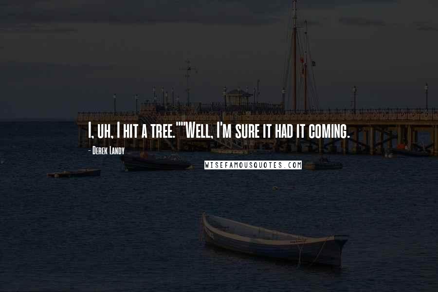 Derek Landy Quotes: I, uh, I hit a tree.""Well, I'm sure it had it coming.
